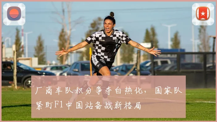 厂商车队积分争夺白热化,国家队紧盯F1中国站备战新格局 - 懂球帝推荐