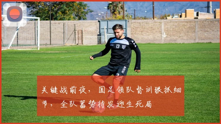 关键战前夜,国足领队督训狠抓细节,全队蓄势待发迎生死局 - 懂球帝推荐