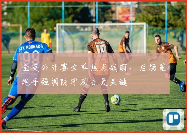 全英公开赛女单焦点战前,后场重炮手强调防守反击是关键 - 懂球帝推荐
