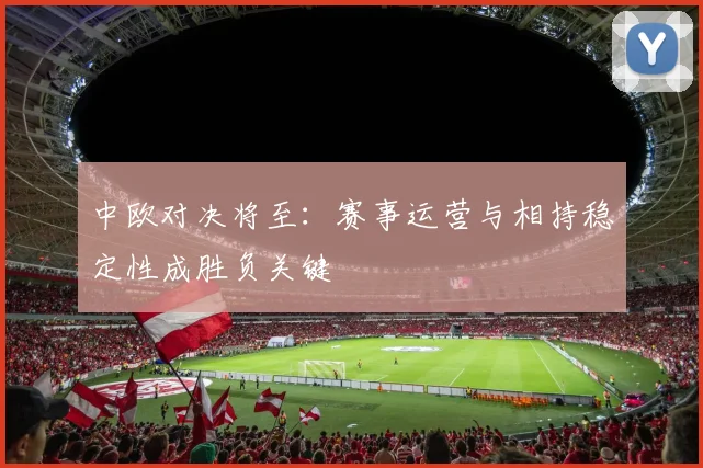 中欧对决将至:赛事运营与相持稳定性成胜负关键 - 懂球帝推荐
