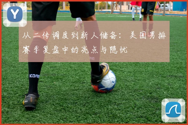 从二传调度到新人储备：美国男排赛季复盘中的亮点与隐忧 - 懂球帝图集