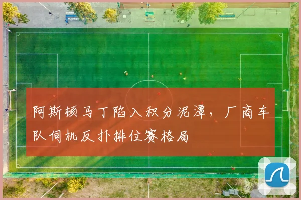 阿斯顿马丁陷入积分泥潭,厂商车队伺机反扑排位赛格局 - 懂球帝推荐