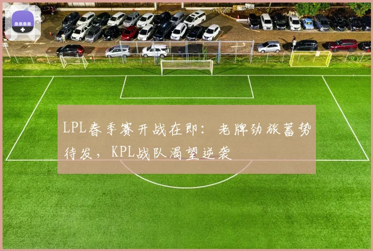 LPL春季赛开战在即:老牌劲旅蓄势待发,KPL战队渴望逆袭 - 懂球帝推荐