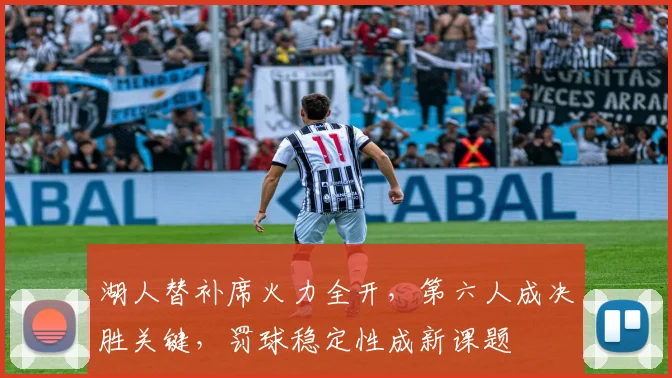 湖人替补席火力全开,第六人成决胜关键,罚球稳定性成新课题 - 懂球帝推荐