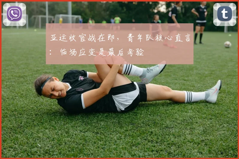 亚运收官战在即,青年队核心直言:临场应变是最后考验 - 懂球帝推荐