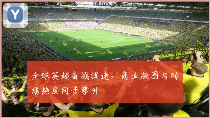 全球英超备战提速,商业版图与转播热度同步攀升 - 懂球帝推荐
