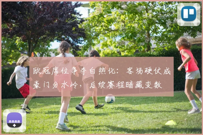 欧冠席位争夺白热化:客场硬仗成豪门分水岭,后续赛程暗藏变数 - 懂球帝推荐