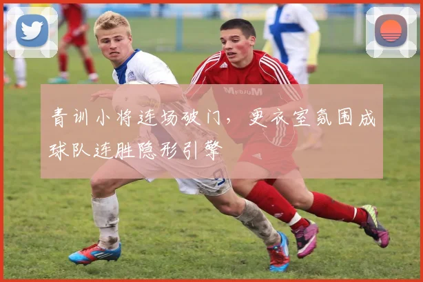 青训小将连场破门,更衣室氛围成球队连胜隐形引擎 - 懂球帝推荐
