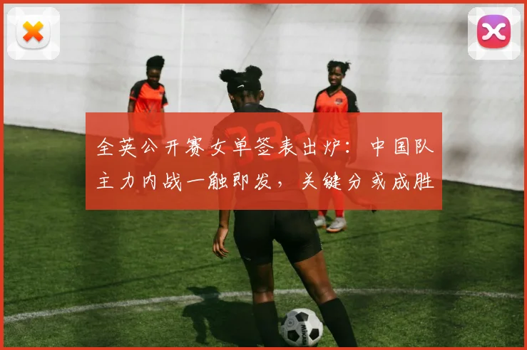 全英公开赛女单签表出炉:中国队主力内战一触即发,关键分或成胜负手 - 懂球帝推荐