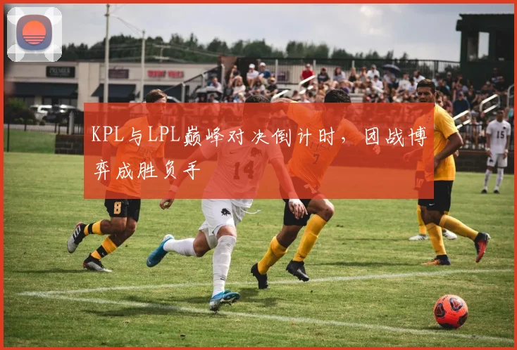 KPL与LPL巅峰对决倒计时,团战博弈成胜负手 - 懂球帝推荐