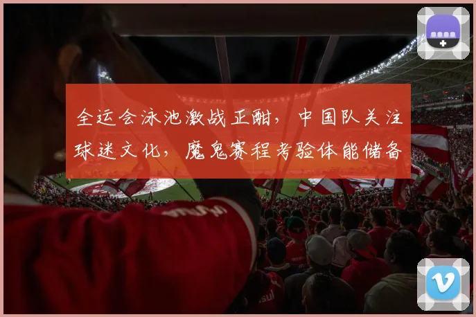 全运会泳池激战正酣,中国队关注球迷文化,魔鬼赛程考验体能储备 - 懂球帝推荐
