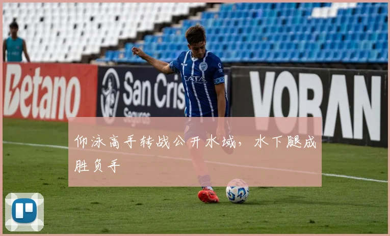 仰泳高手转战公开水域,水下腿成胜负手 - 懂球帝推荐