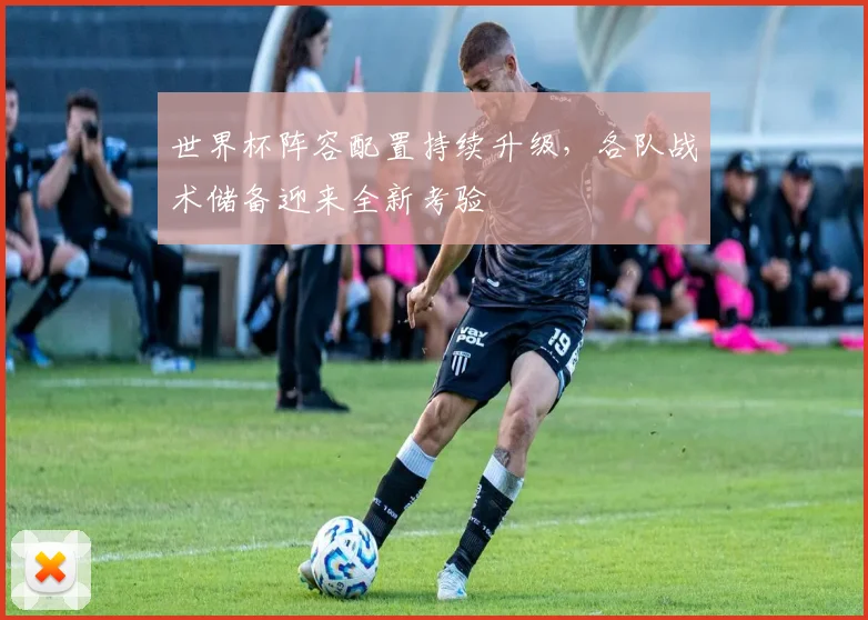 世界杯阵容配置持续升级，各队战术储备迎来全新考验