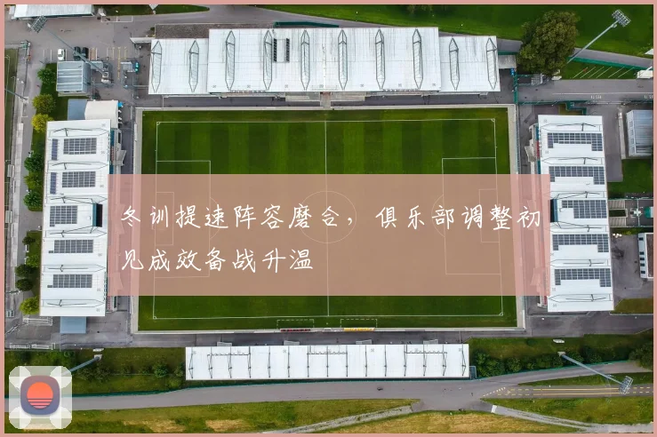 冬训提速阵容磨合,俱乐部调整初见成效备战升温 - 懂球帝推荐