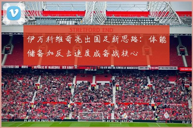伊万科维奇亮出国足新思路:体能储备加反击速度成备战核心 - 懂球帝推荐
