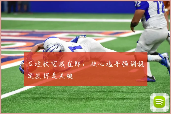 亚运收官战在即,核心选手强调稳定发挥是关键 - 懂球帝推荐
