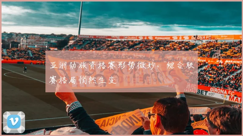 亚洲劲旅资格赛形势微妙,综合联赛格局悄然生变 - 懂球帝推荐