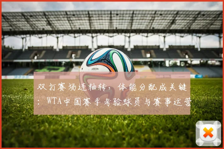双打赛场连轴转,体能分配成关键:WTA中国赛季考验球员与赛事运营 - 懂球帝推荐