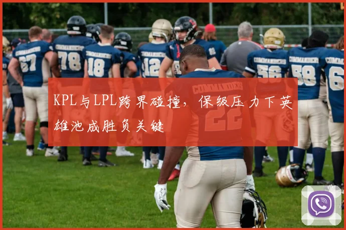 KPL与LPL跨界碰撞,保级压力下英雄池成胜负关键 - 懂球帝推荐