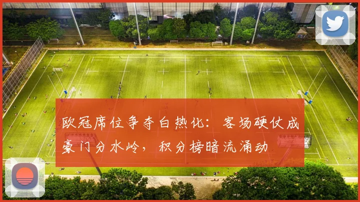 欧冠席位争夺白热化:客场硬仗成豪门分水岭,积分榜暗流涌动 - 懂球帝推荐