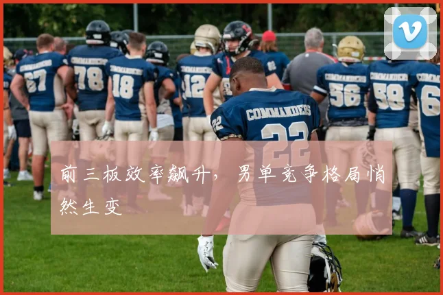 前三板效率飙升,男单竞争格局悄然生变 - 懂球帝推荐
