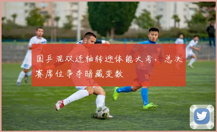 国乒混双连轴转迎体能大考，总决赛席位争夺暗藏变数 - 懂球帝资讯