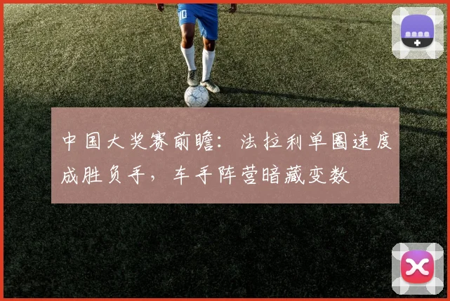 中国大奖赛前瞻:法拉利单圈速度成胜负手,车手阵营暗藏变数 - 懂球帝推荐