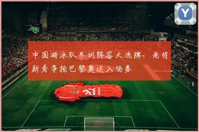 中国游泳队冬训阵容大洗牌,老将新秀争抢巴黎奥运入场券 - 懂球帝推荐