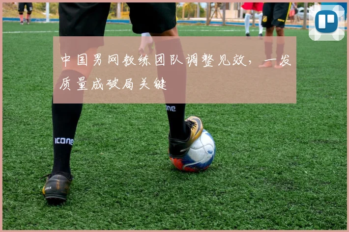 中国男网教练团队调整见效,一发质量成破局关键 - 懂球帝推荐