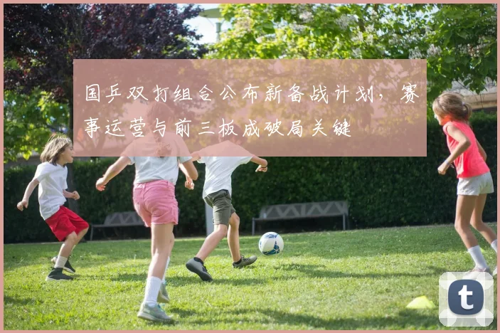 国乒双打组合公布新备战计划，赛事运营与前三板成破局关键 - 懂球帝资讯