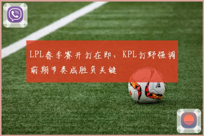 LPL春季赛开打在即,KPL打野强调前期节奏成胜负关键 - 懂球帝推荐