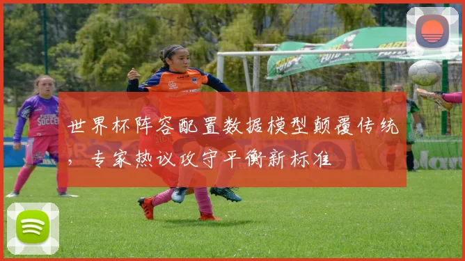 世界杯阵容配置数据模型颠覆传统，专家热议攻守平衡新标准