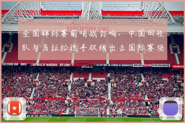 全国锦标赛前哨战打响,中国田径队与马拉松选手双线出击国际赛场 - 懂球帝推荐