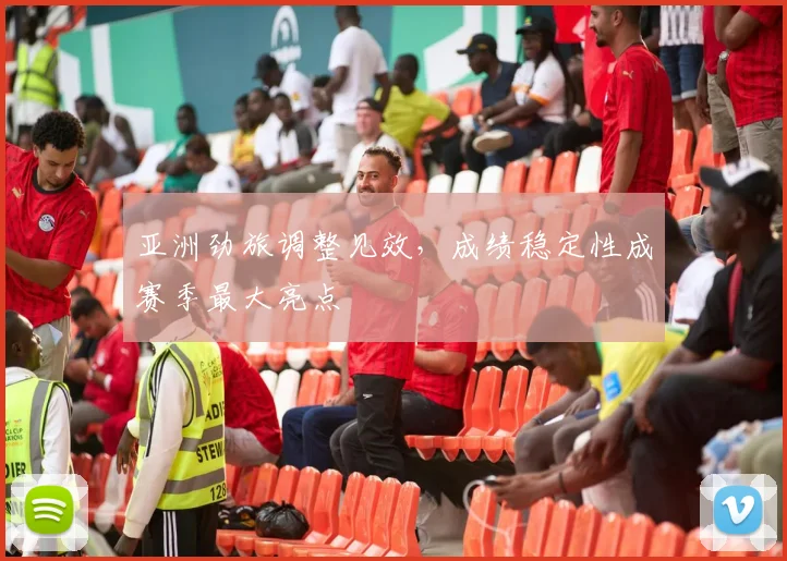 亚洲劲旅调整见效,成绩稳定性成赛季最大亮点 - 懂球帝推荐