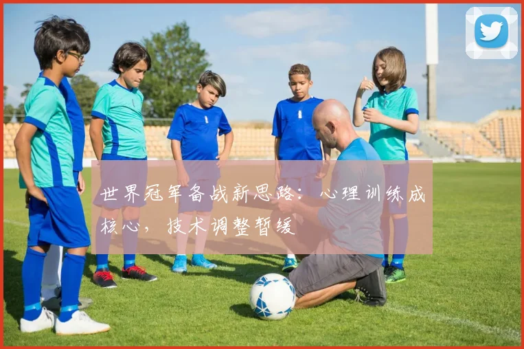 世界冠军备战新思路:心理训练成核心,技术调整暂缓 - 懂球帝推荐