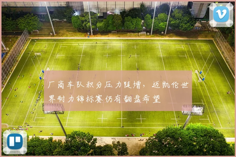 厂商车队积分压力陡增,迈凯伦世界耐力锦标赛仍有翻盘希望 - 懂球帝推荐