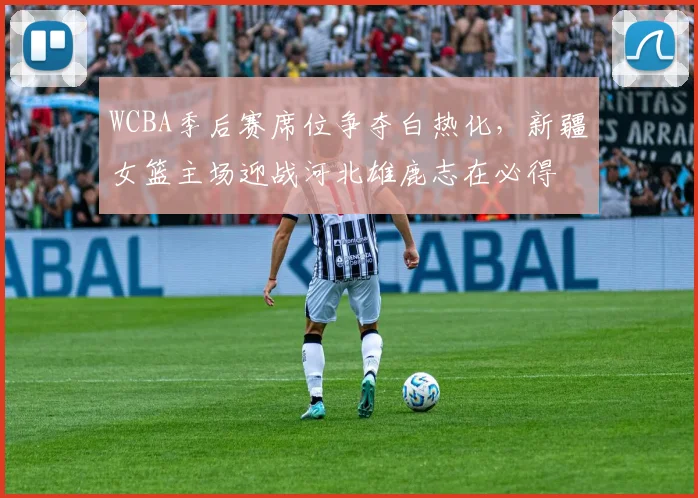WCBA季后赛席位争夺白热化,新疆女篮主场迎战河北雄鹿志在必得 - 懂球帝推荐
