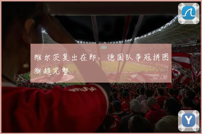 维尔茨复出在即,德国队争冠拼图渐趋完整 - 懂球帝推荐