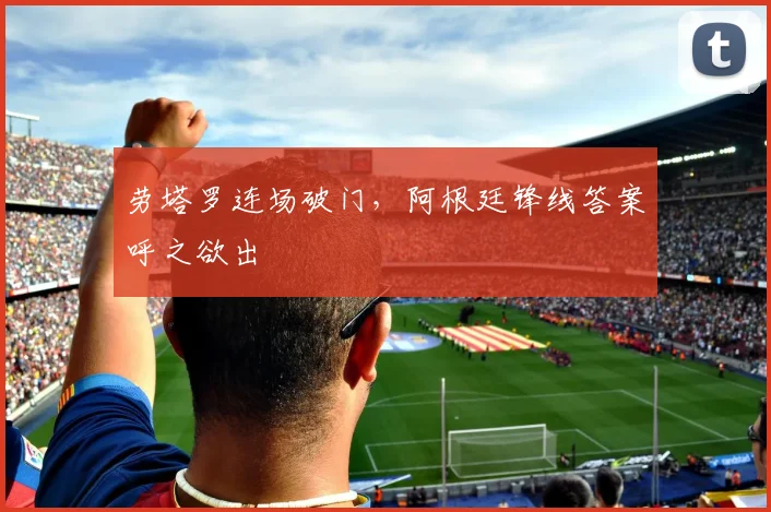 劳塔罗连场破门，阿根廷锋线答案呼之欲出 - 懂球帝推荐